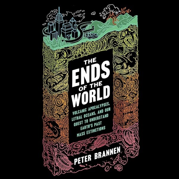 The Ends of the World Volcanic Apocalypses Lethal Oceans and Our Quest to Understand Earths Past Mass Extinctions by Peter Brannen