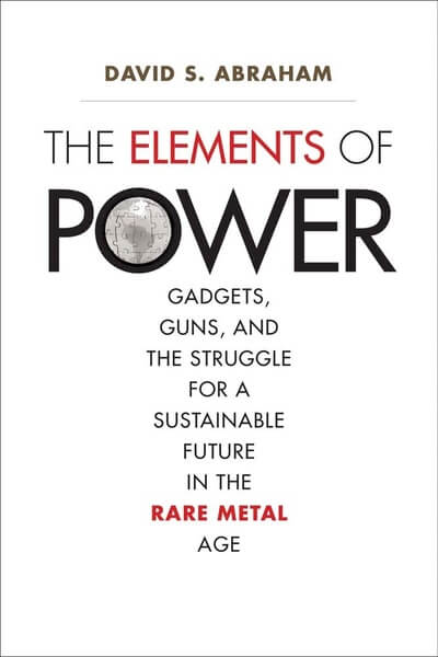The Elements of Power Gadgets Guns and the Struggle for a Sustainable Future in the Rare Metal Age by David Abraham