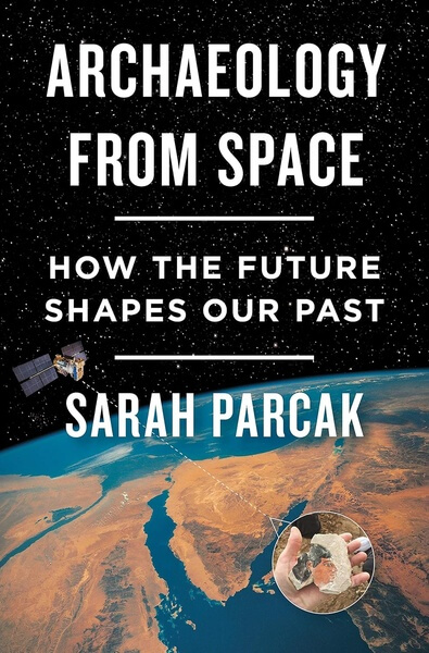 Archaeology from Space How the Future Shapes Our Past by Sarah Parcak